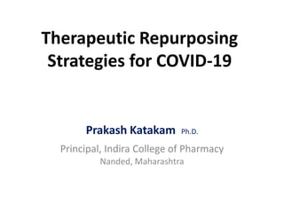 Therapeutic Repurposing
Strategies for COVID-19
Prakash Katakam Ph.D.
Principal, Indira College of Pharmacy
Nanded, Maharashtra
 