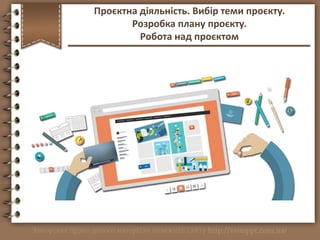 http://vsimppt.com.ua/
Проєктна діяльність. Вибір теми проєкту.
Розробка плану проєкту.
Робота над проєктом
 