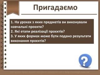 Пригадаємо
1. На уроках з яких предметів ви виконували
навчальні проєкти?
2. Які етапи реалізації проєктів?
3. У яких форм...