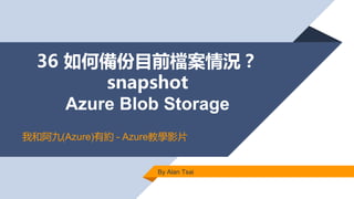 36 如何備份目前檔案情況？
snapshot
Azure Blob Storage
By Alan Tsai
我和阿九(Azure)有約 - Azure教學影片
 