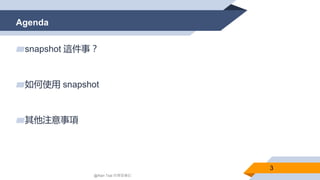 Agenda
3
▰snapshot 這件事？
▰如何使用 snapshot
▰其他注意事項
@Alan Tsai 的學習筆記
 