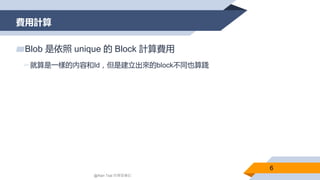 費用計算
6
▰Blob 是依照 unique 的 Block 計算費用
▻就算是一樣的內容和Id，但是建立出來的block不同也算錢
@Alan Tsai 的學習筆記
 