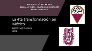 La 4ta transformación en
México
CARMEN MICHEL URBINA
1CM8
NSTITUTO POLITÉCNICO NACIONAL
ESCUELA SUPERIOR DE COMERCIO Y ADMINISTRACIÓN
UNIDAD SANTO TOMAS
 
