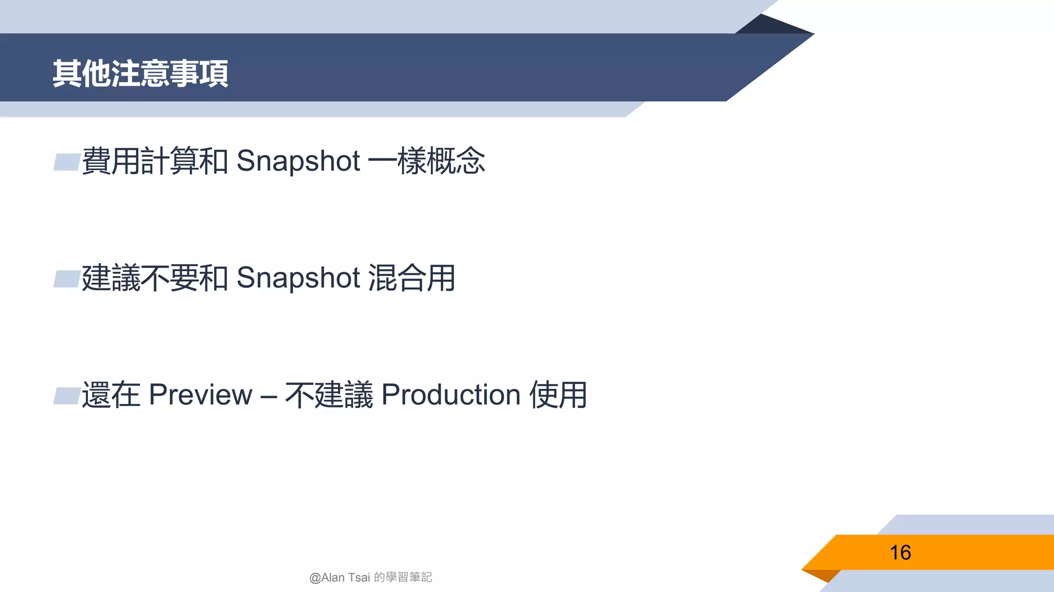其他注意事項
16
@Alan Tsai 的學習筆記
▰費用計算和 Snapshot 一樣概念
▰建議不要和 Snapshot 混合用
▰還在 Preview – 不建議 Production 使用
 