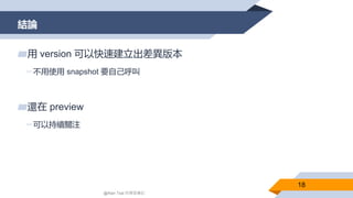 結論
18
▰用 version 可以快速建立出差異版本
▻不用使用 snapshot 要自己呼叫
▰還在 preview
▻可以持續關注
@Alan Tsai 的學習筆記
 