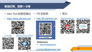 歡迎訂閲、按讚 + 分享
• FB 粉絲頁
• http://fb.alantsai.net
• Alan Tsai 的學習筆記
• https://blog.alantsai.net http://yt.alantsai.net
@alantsai2007Line@
http://bili.alantsai.net
• 影片
Slideshare
• http://ss.alantsai.net
contact@alantsai.net@Alan Tsai 的學習筆記
22
 