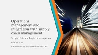Operations
management and
integration with supply
chain management
Supply chain and Logistics management
OSCM 5140
K. Wanniarachchi C.Eng., MIEE, FCIM,MBA,PMP
 