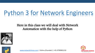 Here in this class we will deal with Network
Automation with the help of Python
www.networkrhinos.com | Vishnu (Founder) | +91-9790901210
Python 3 for Network Engineers
 
