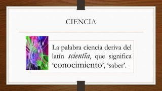 CIENCIA
La palabra ciencia deriva del
latín scientĭa, que significa
‘conocimiento’, ‘saber’.
 
