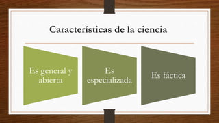 Características de la ciencia
Es general y
abierta
Es
especializada
Es fáctica
 