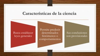 Características de la ciencia
Busca establecer
leyes generales
Permite predecir
determinados
fenómenos o
comportamientos
Sus conclusiones
son provisionales
 