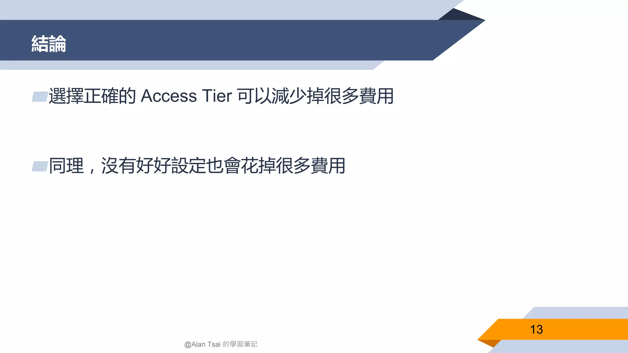 結論
13
▰選擇正確的 Access Tier 可以減少掉很多費用
▰同理，沒有好好設定也會花掉很多費用
@Alan Tsai 的學習筆記
 