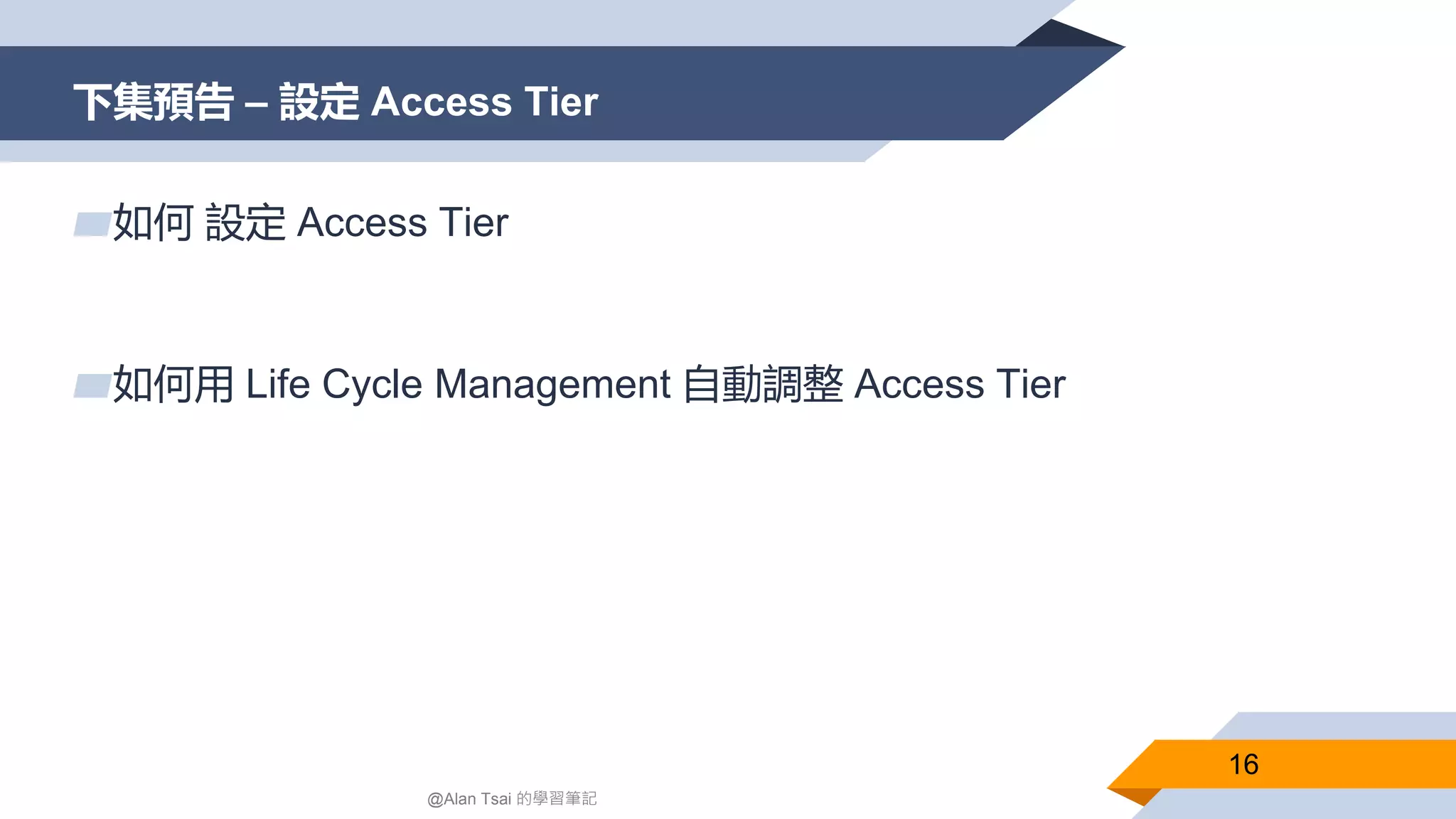 下集預告 – 設定 Access Tier
16
@Alan Tsai 的學習筆記
▰如何 設定 Access Tier
▰如何用 Life Cycle Management 自動調整 Access Tier
 