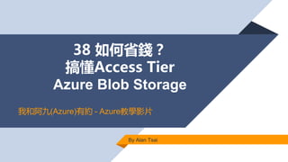 38 如何省錢？
搞懂Access Tier
Azure Blob Storage
By Alan Tsai
我和阿九(Azure)有約 - Azure教學影片
 