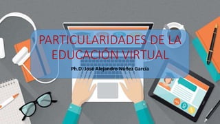 PARTICULARIDADES DE LA
EDUCACIÓN VIRTUAL
Ph.D. José Alejandro Núñez García
 