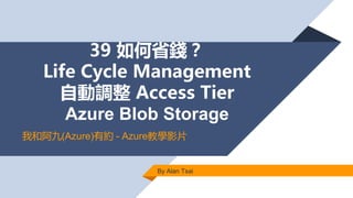 39 如何省錢？
Life Cycle Management
自動調整 Access Tier
Azure Blob Storage
By Alan Tsai
我和阿九(Azure)有約 - Azure教學影片
 