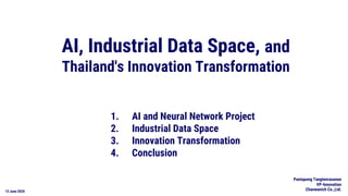 13 June 2020
AI, Industrial Data Space, and
Thailand's Innovation Transformation
Pantapong Tangteerasunun
VP-Innovation
Chanwanich Co.,Ltd.
1. AI and Neural Network Project
2. Industrial Data Space
3. Innovation Transformation
4. Conclusion
 