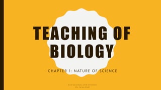 TEACHING OF
BIOLOGY
C H A P T E R 1 : N AT U R E O F S C I E N C E
B.Ed Secondary (2nd Semester)
Ms. Farwa Khalil
 