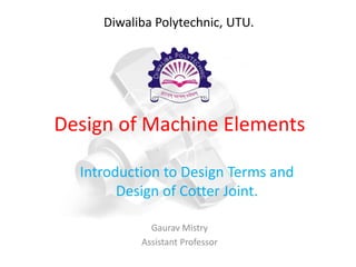 Design of Machine Elements
Introduction to Design Terms and
Design of Cotter Joint.
Gaurav Mistry
Assistant Professor
Diwaliba Polytechnic, UTU.
 