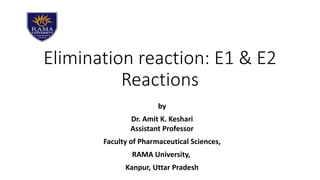 Elimination reaction: E1 & E2
Reactions
by
Dr. Amit K. Keshari
Assistant Professor
Faculty of Pharmaceutical Sciences,
RAMA University,
Kanpur, Uttar Pradesh
 