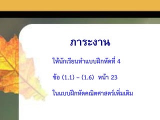 ภาระงาน
ให้นักเรียนทำแบบฝึกหัดที่ 4
ข้อ (1.1) – (1.6) หน้ำ 23
ในแบบฝึกหัดคณิตศำสตร์เพิ่มเติม
 