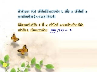 ถ้ำค่ำของ f(x) เข้ำใกล้จำนวนจริง L เมื่อ x เข้ำใกล้ a
ทำงด้ำนซ้ำย ( x < a ) กล่ำวว่ำ
ลิมิตของฟังก์ชัน f ที่ x เข้ำใกล้ a ทำงด้ำนซ้ำย มีค่ำ
เท่ำกับ L เขียนแทนด้วย
 