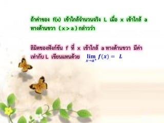 ถ้ำค่ำของ f(x) เข้ำใกล้จำนวนจริง L เมื่อ x เข้ำใกล้ a
ทำงด้ำนขวำ ( x > a ) กล่ำวว่ำ
ลิมิตของฟังก์ชัน f ที่ x เข้ำใกล้ a ทำงด้ำนขวำ มีค่ำ
เท่ำกับ L เขียนแทนด้วย
 