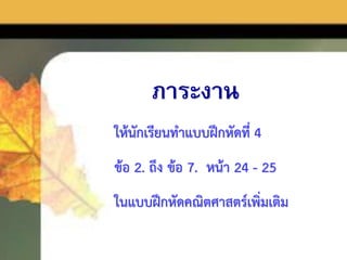 ภาระงาน
ให้นักเรียนทำแบบฝึกหัดที่ 4
ข้อ 2. ถึง ข้อ 7. หน้ำ 24 - 25
ในแบบฝึกหัดคณิตศำสตร์เพิ่มเติม
 