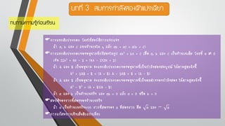 บทที่ 3 สมการกาลังสองตัวแปรเดียว
ทบทวนความรู้ก่อนเรียน
การแยกตัวประกอบ โดยใช้สมบัติการแจกแจง
ถ้า a, b และ c แทนจานวนใด ๆ แล้ว ab + ac = a(b + c)
การแยกตัวประกอบของพหุนามดีกรีสองในรูป ax2 + bx + c เมื่อ a, b และ c เป็นจานวนเต็ม โดยที่ a  0
เช่น 12x2 + 5x – 2 = (4x – 1)(3x + 2)
ถ้า A และ B เป็นพหุนาม จะแยกตัวประกอบของพหุนามที่เป็นกาลังสองสมบูรณ์ ได้ตามสูตรดังนี้
A2 + 2AB + B = (A + B) A – 2AB + B = (A – B)
ถ้า A และ B เป็นพหุนาม จะแยกตัวประกอบของพหุนามที่เป็นผลต่างของกาลังสอง ได้ตามสูตรดังนี้
A2 – B2 = (A + B)(A – B)
ถ้า a และ b เป็นจานวนจริง และ ab = 0 แล้ว a = 0 หรือ b = 0
สมบัติของรากที่สองของจานวนจริง
ถ้า a เป็นจานวนจริงบวก รากที่สองของ a มีสองราก คือ a และ − a
การแก้สมการเชิงเส้นตัวแปรเดียว
 