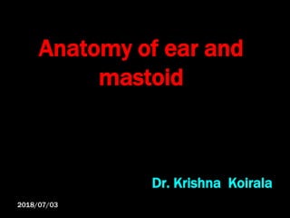 Anatomy of ear and
mastoid
Dr. Krishna Koirala
2018/07/03
 