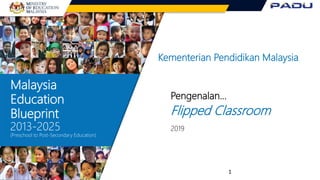 Malaysia
Education
Blueprint
2013-2025
(Preschool to Post-Secondary Education)
Kementerian Pendidikan Malaysia
Pengenalan…
Flipped Classroom
2019
1
 