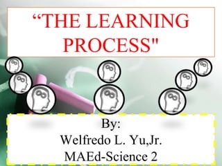 “THE LEARNING
PROCESS"
By:
Welfredo L. Yu,Jr.
MAEd-Science 2
 