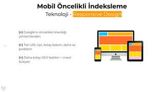 101
Mobil Öncelikli İndeksleme
Teknoloji - Responsive Design
(+) Google’ın öncelikle önerdiği
yöntemlerden
(+) Tek URL tipi, kolay bakım, daha az
problem
(+) Daha kolay SEO testleri + crawl
bütçesi
 