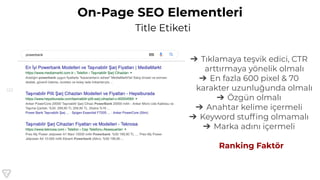 122
On-Page SEO Elementleri
Title Etiketi
➔ Tıklamaya teşvik edici, CTR
arttırmaya yönelik olmalı
➔ En fazla 600 pixel & 70
karakter uzunluğunda olmalı
➔ Özgün olmalı
➔ Anahtar kelime içermeli
➔ Keyword stufﬁng olmamalı
➔ Marka adını içermeli
Ranking Faktör
 