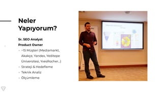 4
Neler
Yapıyorum?
Sr. SEO Analyst
Product Owner
- ~15 Müşteri (Mediamarkt,
Akakçe, Yandex, Yeditepe
Üniversitesi, YvesRocher…)
- Strateji & Hedeﬂeme
- Teknik Analiz
- Ölçümleme
 