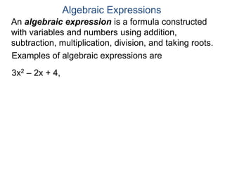 An algebraic expression is a formula constructed
with variables and numbers using addition,
subtraction, multiplication, division, and taking roots.
Algebraic Expressions
Examples of algebraic expressions are
3x2 – 2x + 4,
 