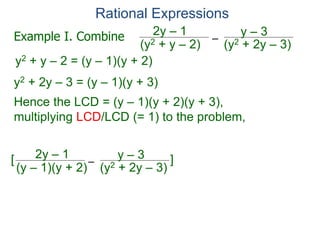 Rational Expressions
–
(y2 + 2y – 3)(y2 + y – 2)
2y – 1 y – 3
y2 + y – 2 = (y – 1)(y + 2)
y2 + 2y – 3 = (y – 1)(y + 3)
Hence the LCD = (y – 1)(y + 2)(y + 3),
multiplying LCD/LCD (= 1) to the problem,
–
(y2 + 2y – 3)(y – 1)(y + 2)
2y – 1 y – 3[ ]
Example I. Combine
 