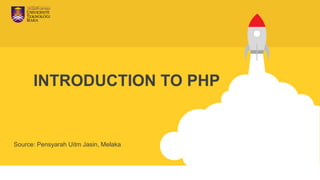 INTRODUCTION TO PHP
Source: Pensyarah Uitm Jasin, Melaka
 