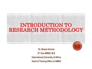 INTRODUCTION TO
RESEARCH METHODOLOGY
Dr. Abazar Ammar
5th Year MBBS; M.S
International University of Africa
Head of Training Office at SMRA
 