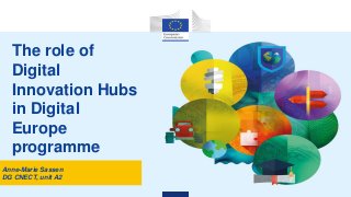 The role of
Digital
Innovation Hubs
in Digital
Europe
programme
Anne-Marie Sassen
DG CNECT, unit A2
 