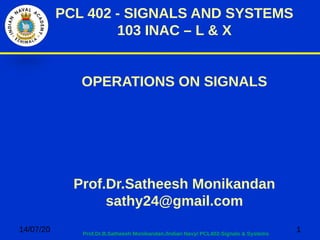 14/07/20 1Prof.Dr.B.Satheesh Monikandan./Indian Navy/ PCL402-Signals & Systems
PCL 402 - SIGNALS AND SYSTEMS
103 INAC – L & X
OPERATIONS ON SIGNALS
Prof.Dr.Satheesh Monikandan
sathy24@gmail.com
 