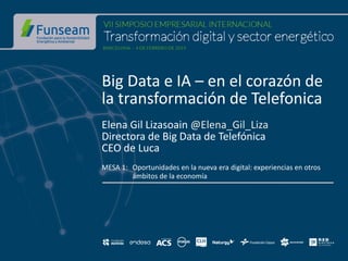 Big Data e IA – en el corazón de
la transformación de Telefonica
Elena Gil Lizasoain @Elena_Gil_Liza
Directora de Big Data de Telefónica
CEO de Luca
MESA 1: Oportunidades en la nueva era digital: experiencias en otros
ámbitos de la economía
 