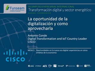 La oportunidad de la
digitalización y como
aprovecharla
Antonio Conde
Digital Transformation and IoT Country Leader
CISCO
MESA 1: Oportunidades en la nueva era digital: experiencias en otros
ámbitos de la economía
 
