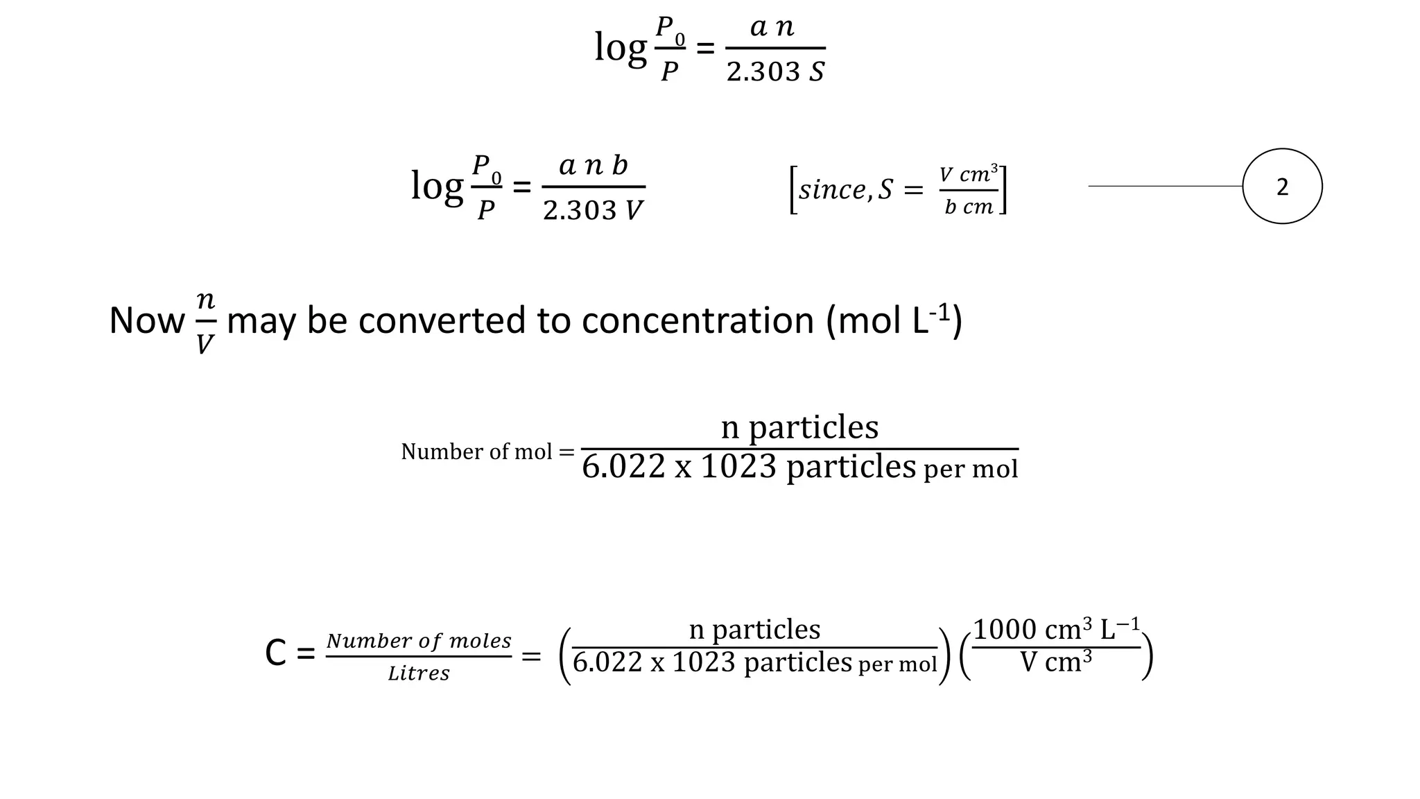 log
𝑃0
𝑃
=
𝑎 𝑛
2.303 𝑆
log
𝑃0
𝑃
=
𝑎 𝑛 𝑏
2.303 𝑉
𝑠𝑖𝑛𝑐𝑒, 𝑆 =
𝑉 𝑐𝑚3
𝑏 𝑐𝑚
Now
𝑛
𝑉
may be converted to concentration (mol L-1)
Number of mol =
n particles
6.022 x 1023 particles per mol
C = 𝑁𝑢𝑚𝑏𝑒𝑟 𝑜𝑓 𝑚𝑜𝑙𝑒𝑠
𝐿𝑖𝑡𝑟𝑒𝑠
=
n particles
6.022 x 1023 particles per mol
1000 cm3 L−1
V cm3
2
 