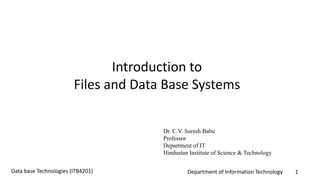 Department of Information Technology 1Data base Technologies (ITB4201)
Introduction to
Files and Data Base Systems
Dr. C.V. Suresh Babu
Professor
Department of IT
Hindustan Institute of Science & Technology
 