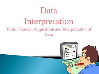 Data
Interpretation
Topic : Source, Acquisition and Interpretation of
Data
 