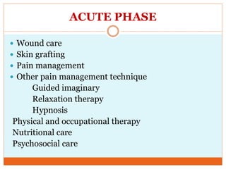 ACUTE PHASE
 Wound care
 Skin grafting
 Pain management
 Other pain management technique
Guided imaginary
Relaxation therapy
Hypnosis
Physical and occupational therapy
Nutritional care
Psychosocial care
 