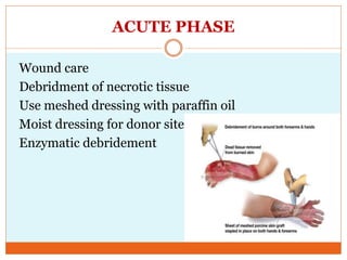 ACUTE PHASE
Wound care
Debridment of necrotic tissue
Use meshed dressing with paraffin oil
Moist dressing for donor site
Enzymatic debridement
 