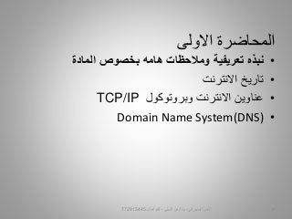 ‫االولى‬ ‫المحاضرة‬
•‫المادة‬ ‫بخصوص‬ ‫هامه‬ ‫ومالحظات‬ ‫تعريفية‬ ‫نبذه‬
•‫تاريخ‬‫االنترنت‬
•‫وبروتوكول‬ ‫االنترنت‬ ‫عناوين‬TCP/IP
•Domain Name System(DNS)
‫السيبراني‬ ‫األمن‬-‫م‬/‫البيلي‬ ‫أيمن‬-‫للتواصل‬772915445 2
 
