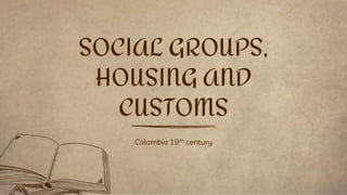 Colombia 19th century
SOCIAL GROUPS,
HOUSING AND
CUSTOMS
 